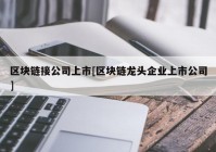 区块链接公司上市[区块链龙头企业上市公司]