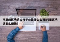 阿里的区块链应用平台是什么公司[阿里区块链怎么赚钱]