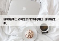 区块链瑞士公司怎么样知乎[瑞士 区块链之都]