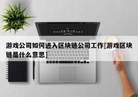 游戏公司如何进入区块链公司工作[游戏区块链是什么意思]