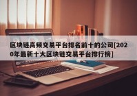 区块链高频交易平台排名前十的公司[2020年最新十大区块链交易平台排行榜]