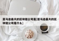 亚马逊最大的区块链公司是[亚马逊最大的区块链公司是什么]