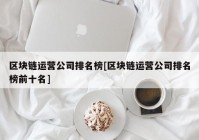 区块链运营公司排名榜[区块链运营公司排名榜前十名]