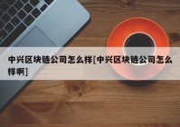 中兴区块链公司怎么样[中兴区块链公司怎么样啊]