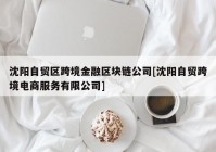 沈阳自贸区跨境金融区块链公司[沈阳自贸跨境电商服务有限公司]