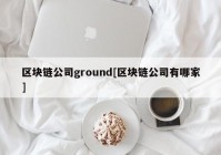 区块链公司ground[区块链公司有哪家]