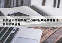 贵州省药材有限责任公司与区块链企业合作[贵州药物资源]