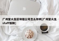 广州萤火虫区块链公司怎么样啊[广州萤火虫staff报酬]